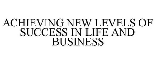 ACHIEVING NEW LEVELS OF SUCCESS IN LIFE AND BUSINESS