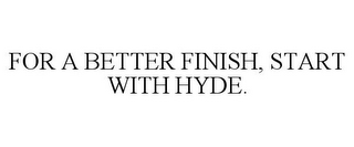 FOR A BETTER FINISH, START WITH HYDE.