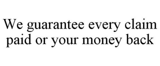 WE GUARANTEE EVERY CLAIM PAID OR YOUR MONEY BACK