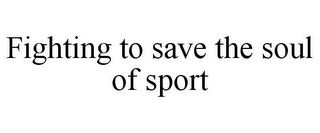 FIGHTING TO SAVE THE SOUL OF SPORT