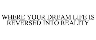 WHERE YOUR DREAM LIFE IS REVERSED INTO REALITY