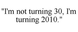 "I'M NOT TURNING 30, I'M TURNING 2010."