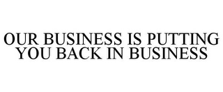 OUR BUSINESS IS PUTTING YOU BACK IN BUSINESS