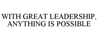 WITH GREAT LEADERSHIP, ANYTHING IS POSSIBLE