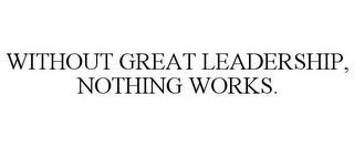 WITHOUT GREAT LEADERSHIP, NOTHING WORKS.