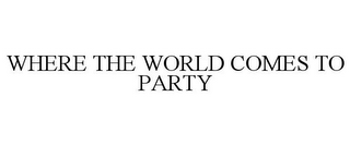 WHERE THE WORLD COMES TO PARTY