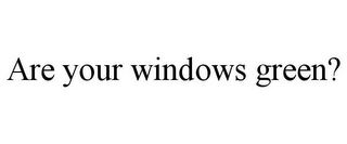 ARE YOUR WINDOWS GREEN?