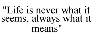 "LIFE IS NEVER WHAT IT SEEMS, ALWAYS WHAT IT MEANS"