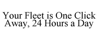 YOUR FLEET IS ONE CLICK AWAY, 24 HOURS A DAY