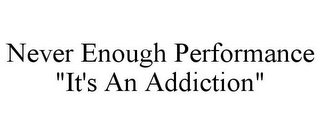 NEVER ENOUGH PERFORMANCE "IT'S AN ADDICTION"