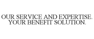 OUR SERVICE AND EXPERTISE. YOUR BENEFIT SOLUTION.