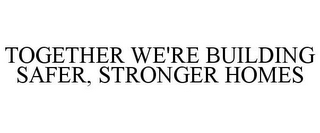 TOGETHER WE'RE BUILDING SAFER, STRONGERHOMES