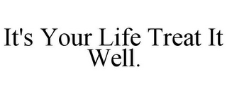 IT'S YOUR LIFE TREAT IT WELL.