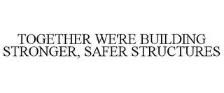 TOGETHER WE'RE BUILDING STRONGER, SAFER STRUCTURES