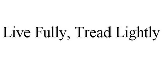 LIVE FULLY, TREAD LIGHTLY