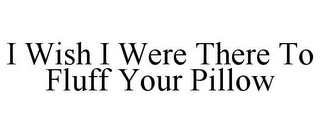 I WISH I WERE THERE TO FLUFF YOUR PILLOW