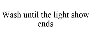 WASH UNTIL THE LIGHT SHOW ENDS