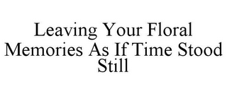 LEAVING YOUR FLORAL MEMORIES AS IF TIME STOOD STILL