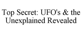 TOP SECRET: UFO'S & THE UNEXPLAINED REVEALED