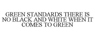 GREEN STANDARDS THERE IS NO BLACK AND WHITE WHEN IT COMES TO GREEN