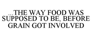 ...THE WAY FOOD WAS SUPPOSED TO BE, BEFORE GRAIN GOT INVOLVED