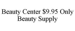 BEAUTY CENTER $9.95 ONLY BEAUTY SUPPLY