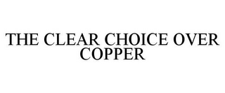 THE CLEAR CHOICE OVER COPPER