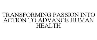 TRANSFORMING PASSION INTO ACTION TO ADVANCE HUMAN HEALTH