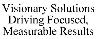 VISIONARY SOLUTIONS DRIVING FOCUSED, MEASURABLE RESULTS