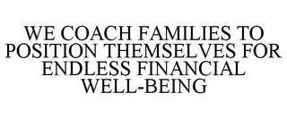 WE COACH FAMILIES TO POSITION THEMSELVES FOR ENDLESS FINANCIAL WELL-BEING