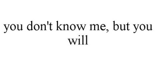 YOU DON'T KNOW ME, BUT YOU WILL