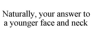 NATURALLY, YOUR ANSWER TO A YOUNGER FACE AND NECK