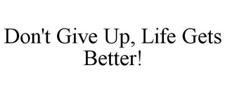 DON'T GIVE UP, LIFE GETS BETTER!