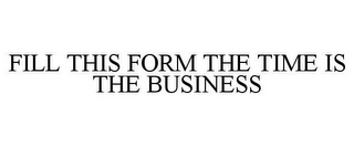 FILL THIS FORM THE TIME IS THE BUSINESS