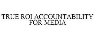 TRUE ROI ACCOUNTABILITY FOR MEDIA