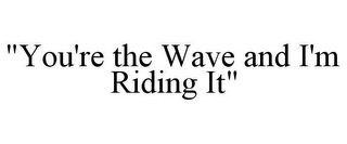 "YOU'RE THE WAVE AND I'M RIDING IT"