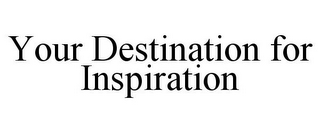 YOUR DESTINATION FOR INSPIRATION