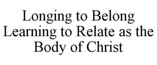 LONGING TO BELONG LEARNING TO RELATE AS THE BODY OF CHRIST