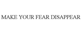 MAKE YOUR FEAR DISAPPEAR