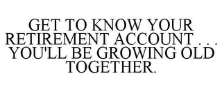 GET TO KNOW YOUR RETIREMENT ACCOUNT . . . YOU'LL BE GROWING OLD TOGETHER.