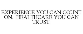 EXPERIENCE YOU CAN COUNT ON. HEALTHCARE YOU CAN TRUST.