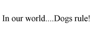 IN OUR WORLD....DOGS RULE!