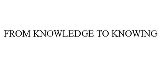 FROM KNOWLEDGE TO KNOWING