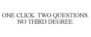 ONE CLICK. TWO QUESTIONS. NO THIRD DEGREE.