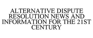 ALTERNATIVE DISPUTE RESOLUTION NEWS AND INFORMATION FOR THE 21ST CENTURY