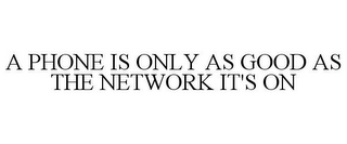 A PHONE IS ONLY AS GOOD AS THE NETWORK IT'S ON