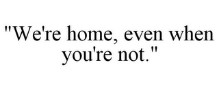 "WE'RE HOME, EVEN WHEN YOU'RE NOT."