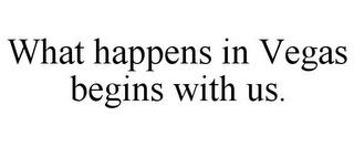 WHAT HAPPENS IN VEGAS BEGINS WITH US.