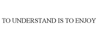 TO UNDERSTAND IS TO ENJOY