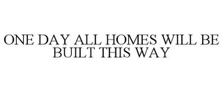 ONE DAY ALL HOMES WILL BE BUILT THIS WAY